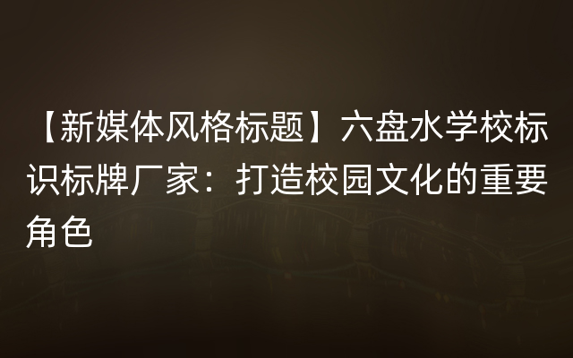 【新媒体风格标题】六盘水学校标识标牌厂家：打造校园文化的重要角色