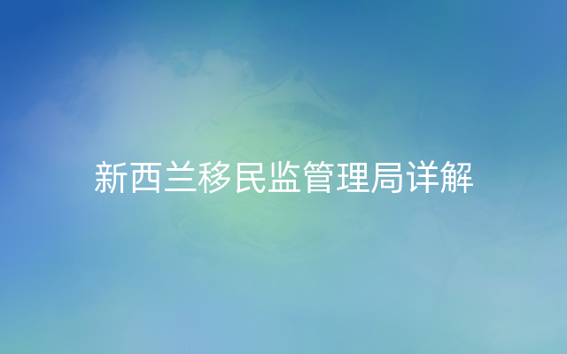 新西兰移民监管理局详解