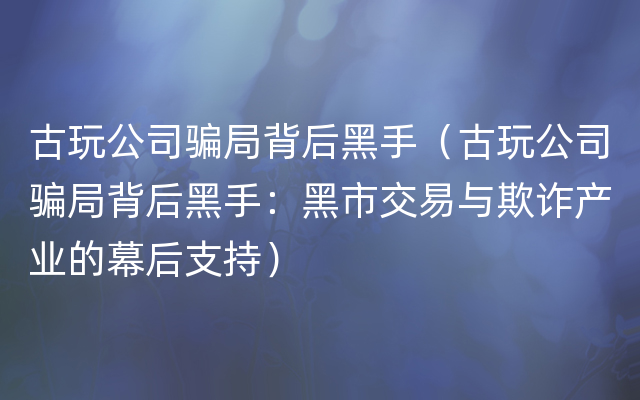 古玩公司骗局背后黑手（古玩公司骗局背后黑手：黑市交易与欺诈产业的幕后支持）