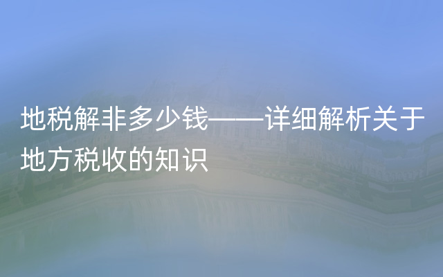 地税解非多少钱——详细解析关于地方税收的知识