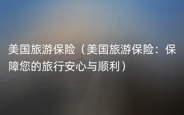 美国旅游保险（美国旅游保险：保障您的旅行安心与