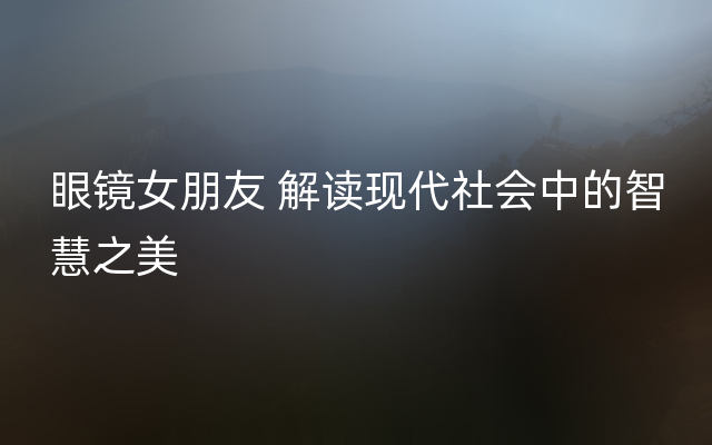 眼镜女朋友 解读现代社会中的智慧之美