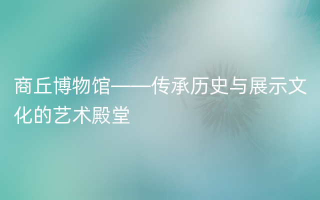 商丘博物馆——传承历史与展示文化的艺术殿堂