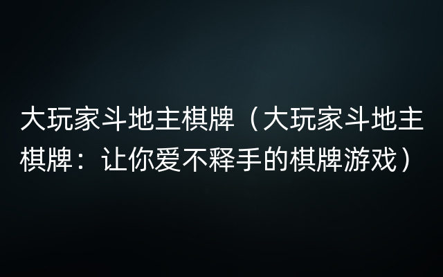 大玩家斗地主棋牌（大玩家斗地主棋牌：让你爱不释手的棋牌游戏）