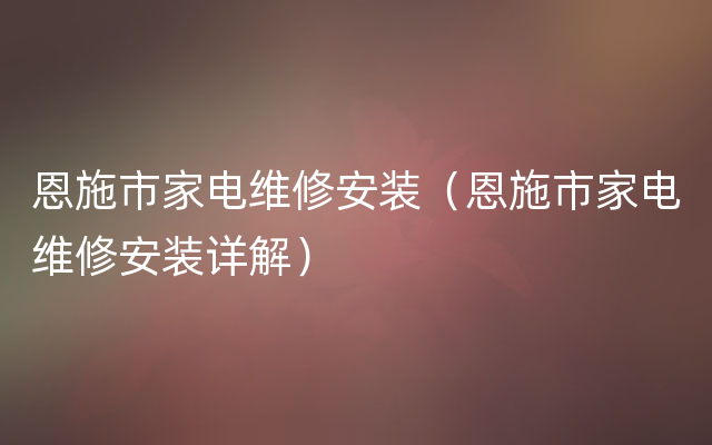 恩施市家电维修安装（恩施市家电维修安装详解）