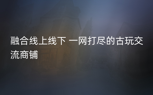 融合线上线下 一网打尽的古玩交流商铺