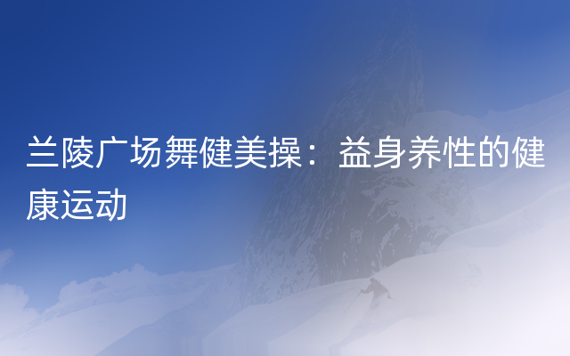 兰陵广场舞健美操：益身养性的健康运动