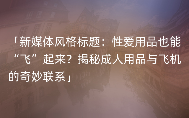 「新媒体风格标题：性爱用品也能“飞”起来？揭秘成人用品与飞机的奇妙联系」