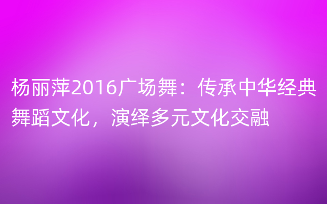 杨丽萍2016广场舞：传承中华经典舞蹈文化，演绎多元文化交融