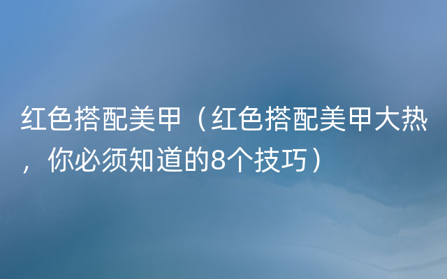 红色搭配美甲（红色搭配美甲大热，你必须知道的8个技巧）