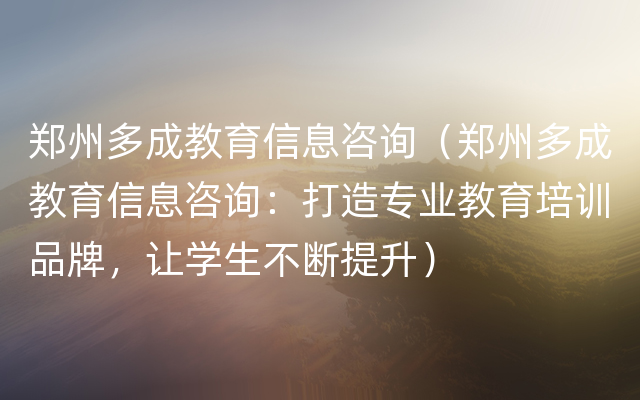 郑州多成教育信息咨询（郑州多成教育信息咨询：打造专业教育培训品牌，让学生不断提升