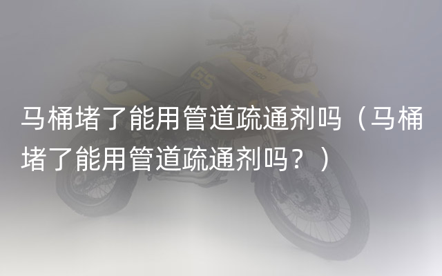 马桶堵了能用管道疏通剂吗（马桶堵了能用管道疏通剂吗？）