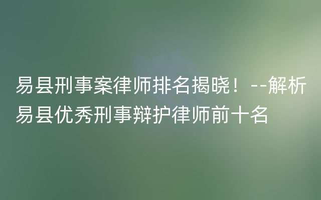 易县刑事案律师排名揭晓！--解析易县优秀刑事辩护