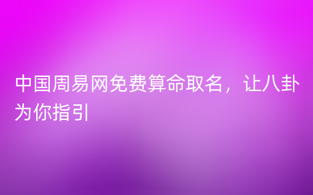 中国周易网免费算命取名，让八卦为你指引