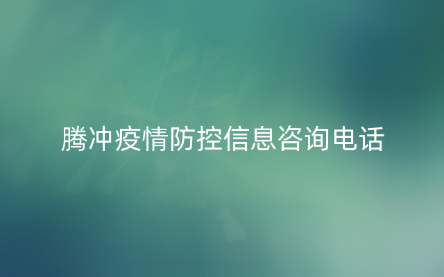 腾冲疫情防控信息咨询电话