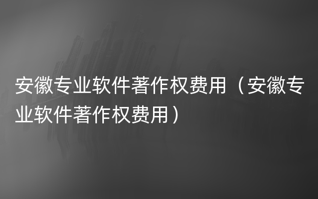 安徽专业软件著作权费用（安徽专业软件著作权费用