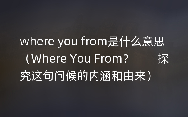 where you from是什么意思（Where You From？——探究这句问候的内涵和由来