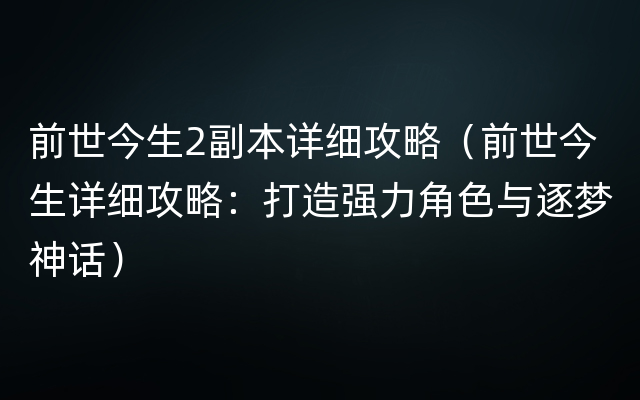 前世今生2副本详细攻略（前世今生详细攻略：打造强力角色与逐梦神话）