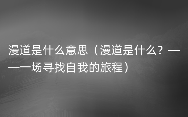 漫道是什么意思（漫道是什么？——一场寻找自我的旅程）