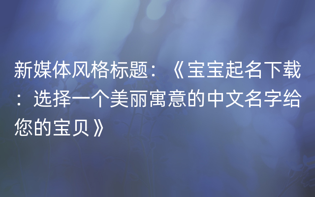 新媒体风格标题：《宝宝起名下载：选择一个美丽寓意的中文名字给您的宝贝》