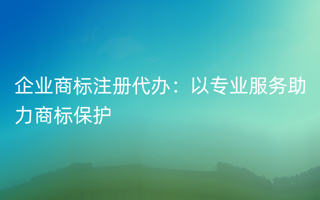 企业商标注册代办：以专业服务助力商标保护