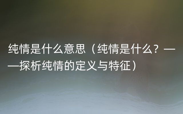 纯情是什么意思（纯情是什么？——探析纯情的定义与特征）