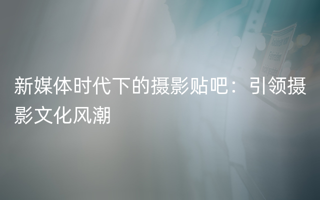 新媒体时代下的摄影贴吧：引领摄影文化风潮