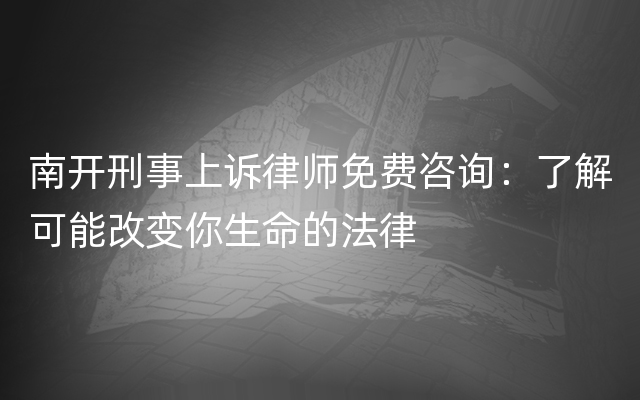 南开刑事上诉律师免费咨询：了解可能改变你生命的法律