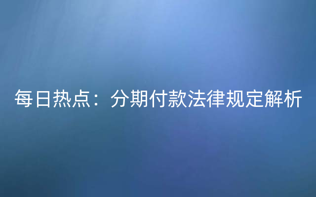 每日热点：分期付款法律规定解析