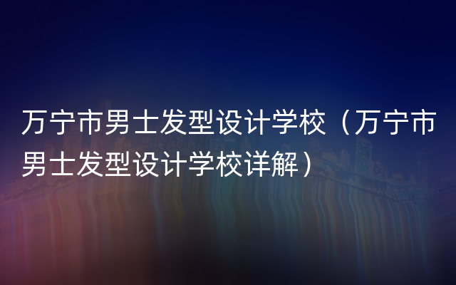 万宁市男士发型设计学校（万宁市男士发型设计学校详解）