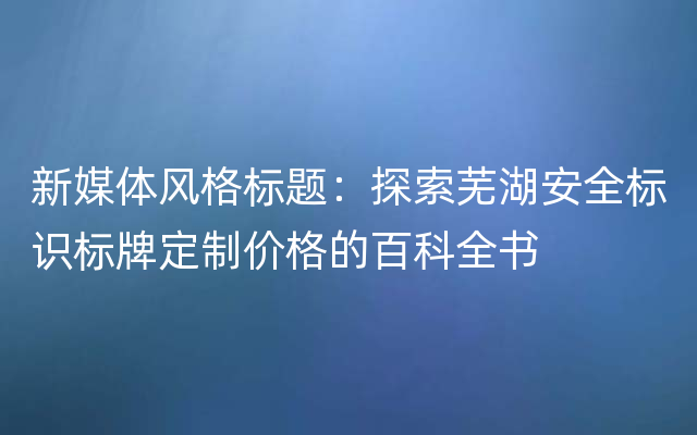 新媒体风格标题：探索芜湖安全标识标牌定制价格的