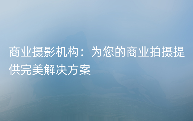 商业摄影机构：为您的商业拍摄提供完美解决方案