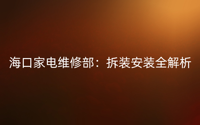 海口家电维修部：拆装安装全解析