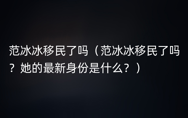 范冰冰移民了吗（范冰冰移民了吗？她的最新身份是