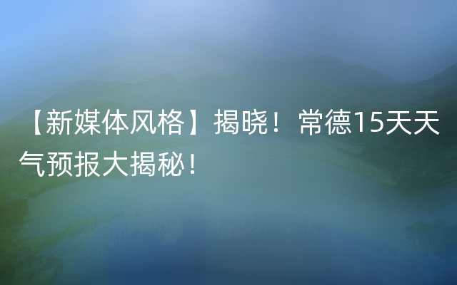 【新媒体风格】揭晓！常德15天天气预报大揭秘！