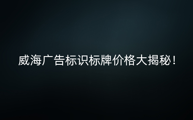 威海广告标识标牌价格大揭秘！