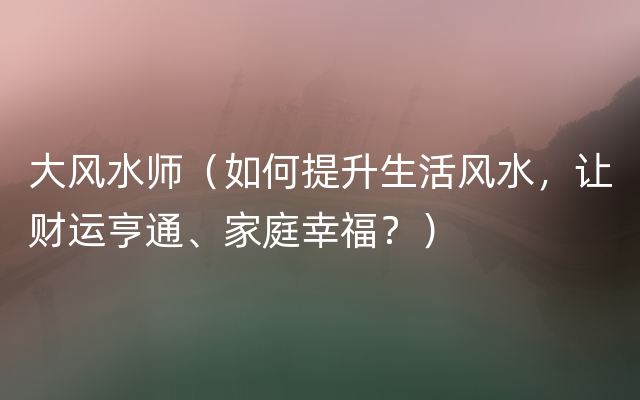 大风水师（如何提升生活风水，让财运亨通、家庭幸