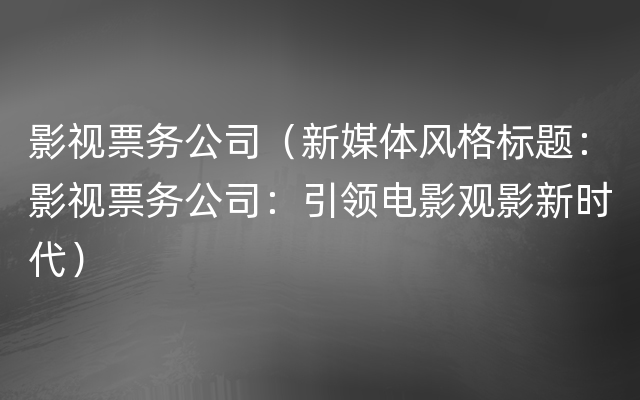 影视票务公司（新媒体风格标题：影视票务公司：引领电影观影新时代）