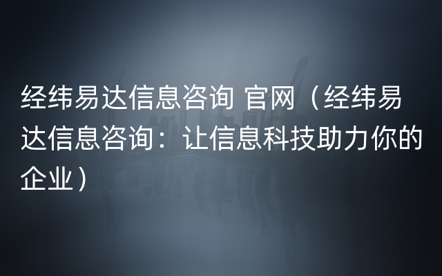 经纬易达信息咨询 官网（经纬易达信息咨询：让信息科技助力你的企业）