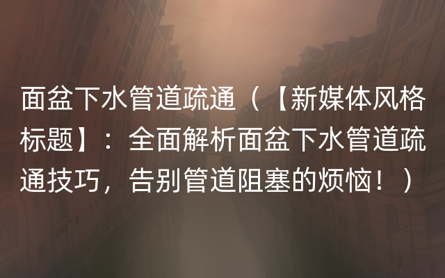 面盆下水管道疏通（【新媒体风格标题】：全面解析面盆下水管道疏通技巧，告别管道阻塞