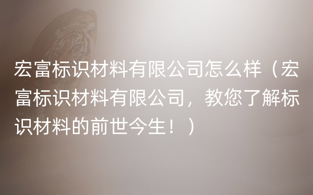 宏富标识材料有限公司怎么样（宏富标识材料有限公司，教您了解标识材料的前世今生！）