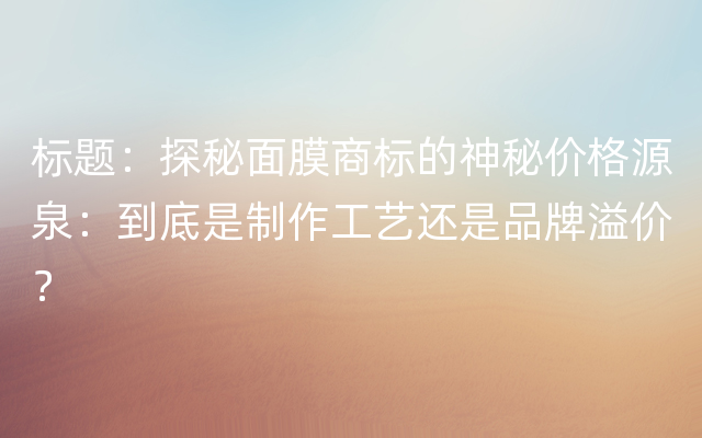 标题：探秘面膜商标的神秘价格源泉：到底是制作工艺还是品牌溢价？