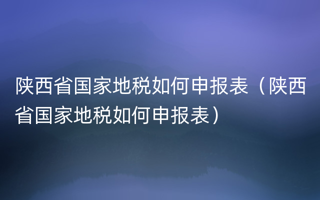 陕西省国家地税如何申报表（陕西省国家地税如何申报表）