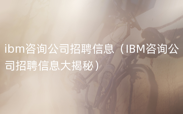 ibm咨询公司招聘信息（IBM咨询公司招聘信息大揭秘