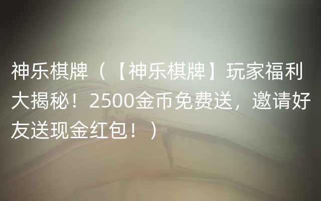 神乐棋牌（【神乐棋牌】玩家福利大揭秘！2500金币免费送，邀请好友送现金红包！）