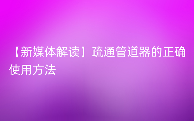 【新媒体解读】疏通管道器的正确使用方法