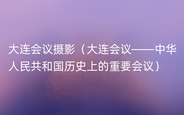 大连会议摄影（大连会议——中华人民共和国历史上的重要会议）