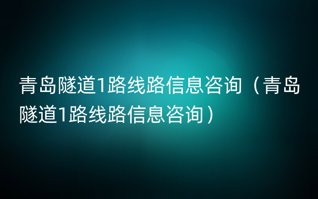 青岛隧道1路线路信息咨询（青岛隧道1路线路信息咨询）