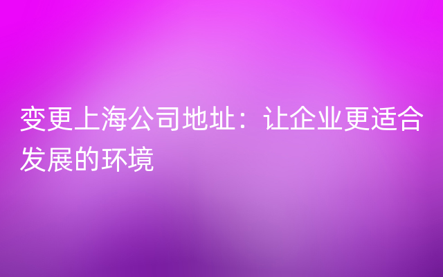 变更上海公司地址：让企业更适合发展的环境