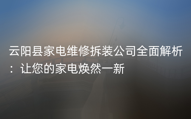 云阳县家电维修拆装公司全面解析：让您的家电焕然一新